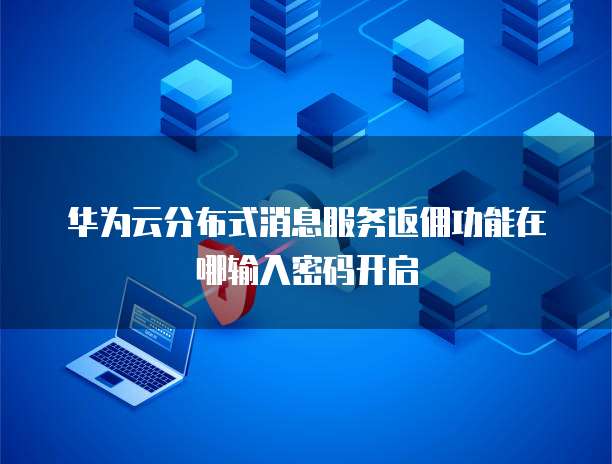 华为云分布式消息服务返佣功能在哪输入密码开启