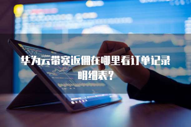 华为云带宽返佣在哪里看订单记录明细表?