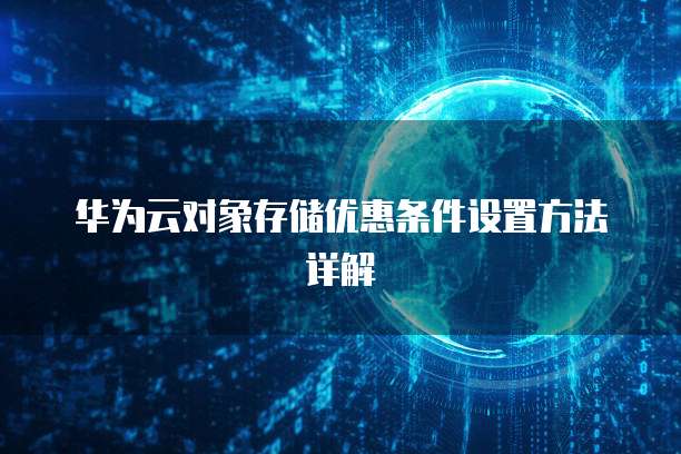 华为云对象存储优惠条件设置方法详解