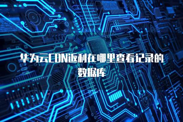 华为云CDN返利在哪里查看记录的数据库
