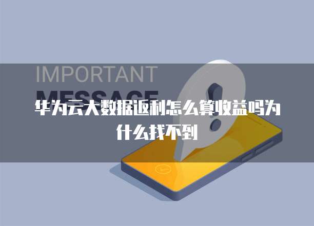 华为云大数据返利怎么算收益吗为什么找不到