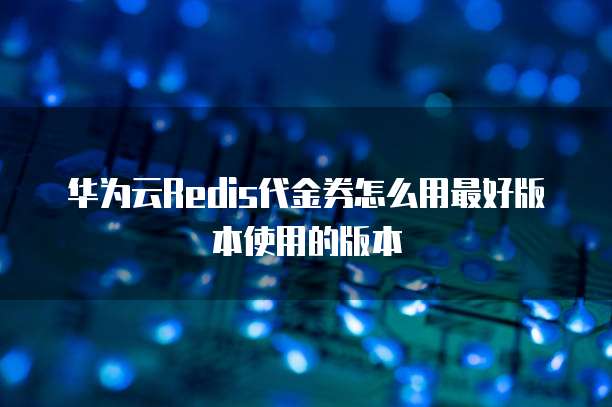 华为云Redis代金券怎么用最好版本使用的版本