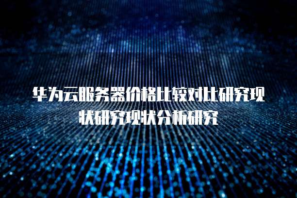 华为云服务器价格比较对比研究现状研究现状分析研究