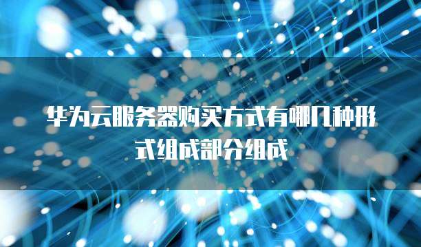 华为云服务器购买方式有哪几种形式组成部分组成