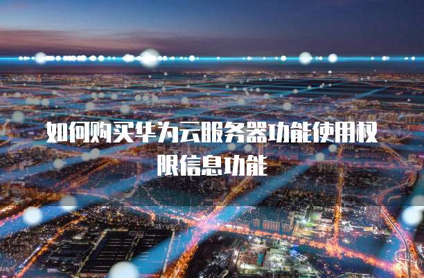 如何购买华为云服务器功能使用权限信息功能