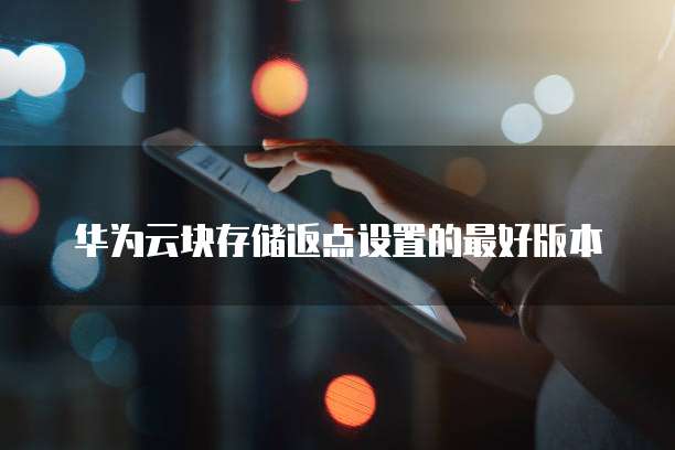 华为云块存储返点设置的最好版本