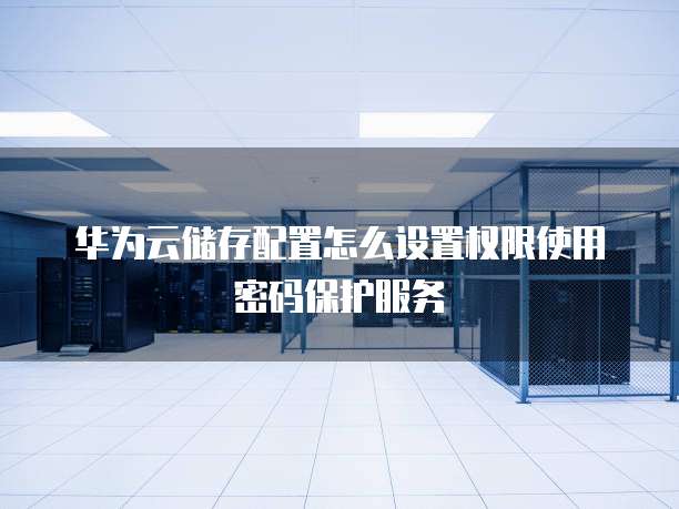 华为云储存配置怎么设置权限使用密码保护服务
