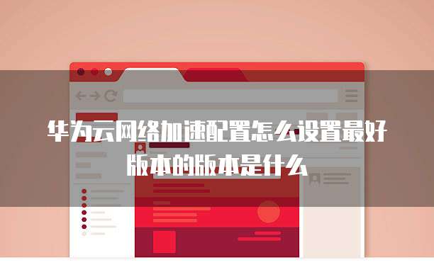 华为云网络加速配置怎么设置最好版本的版本是什么