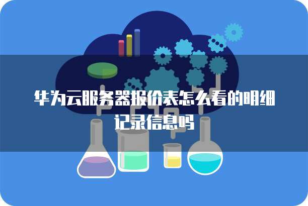 华为云服务器报价表怎么看的明细记录信息吗