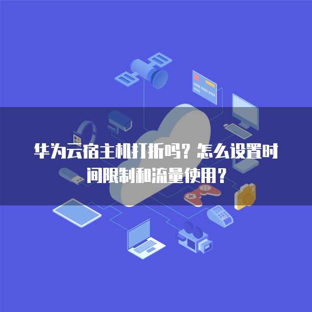 华为云宿主机打折吗?怎么设置时间限制和流量使用?