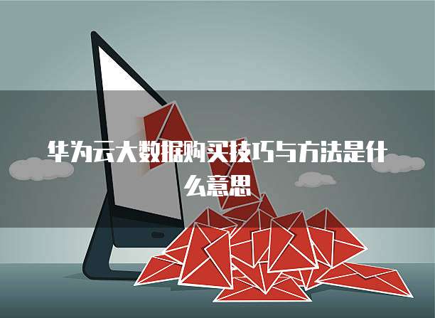 华为云大数据购买技巧与方法是什么意思
