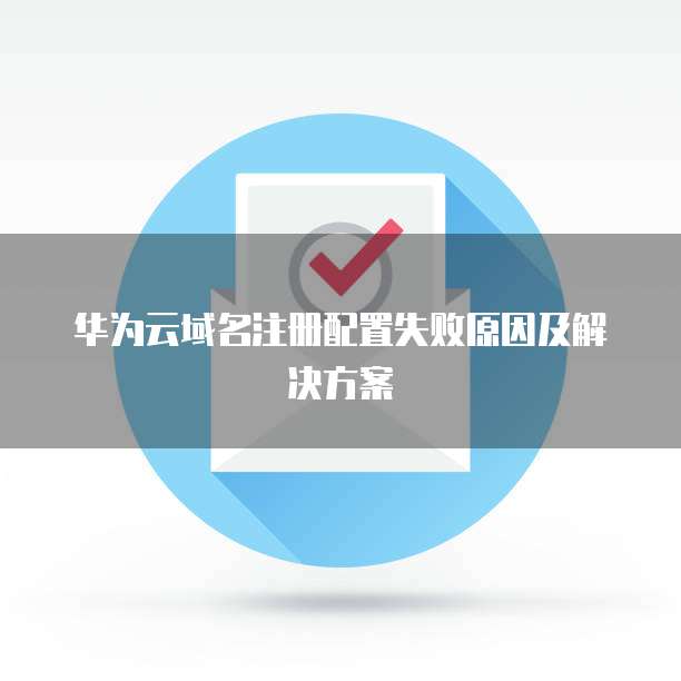 华为云域名注册配置失败原因及解决方案