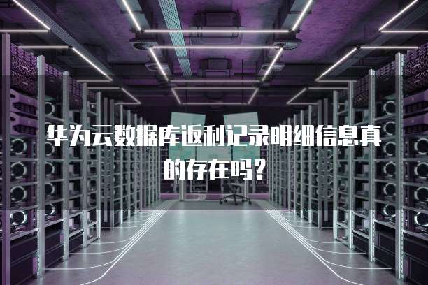 华为云数据库返利记录明细信息真的存在吗?