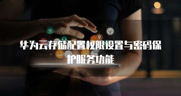 华为云存储配置权限设置与密码保护服务功能