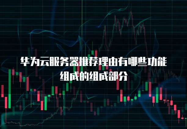 华为云服务器推荐理由有哪些功能组成的组成部分