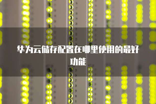 华为云储存配置在哪里使用的最好功能