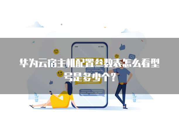 华为云宿主机配置参数表怎么看型号是多少个?