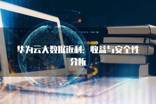华为云大数据返利:收益与安全性分析