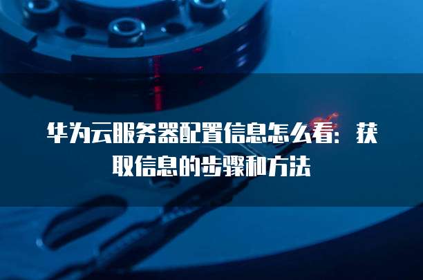 华为云服务器配置信息怎么看：获取信息的步骤和方法