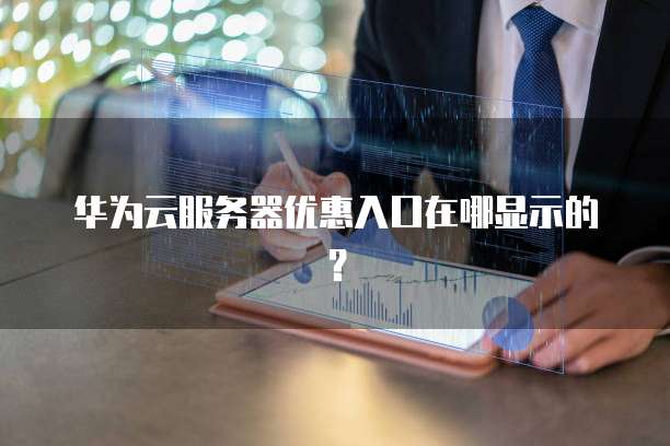 华为云服务器优惠入口在哪显示的？