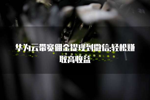 华为云带宽佣金提现到微信:轻松赚取高收益