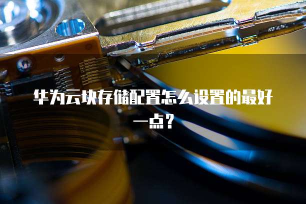 华为云块存储配置怎么设置的最好一点?