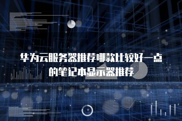 华为云服务器推荐哪款比较好一点的笔记本显示器推荐