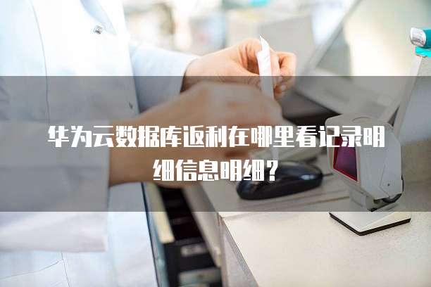 华为云数据库返利在哪里看记录明细信息明细？