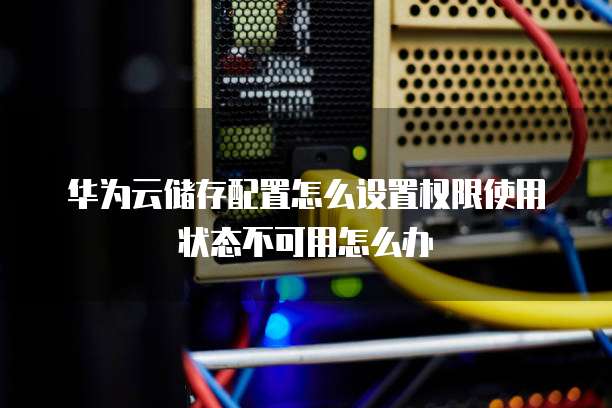 华为云储存配置怎么设置权限使用状态不可用怎么办