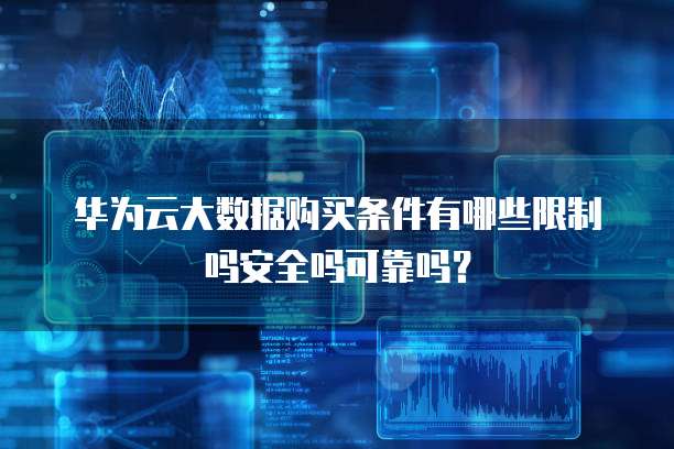 华为云大数据购买条件有哪些限制吗安全吗可靠吗?