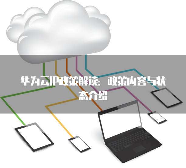 华为云IP政策解读:政策内容与状态介绍