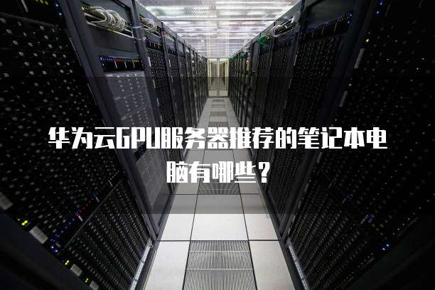 华为云GPU服务器推荐的笔记本电脑有哪些?