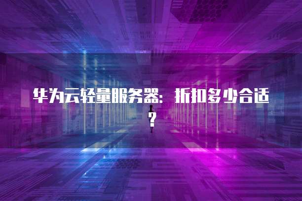 华为云轻量服务器:折扣多少合适?