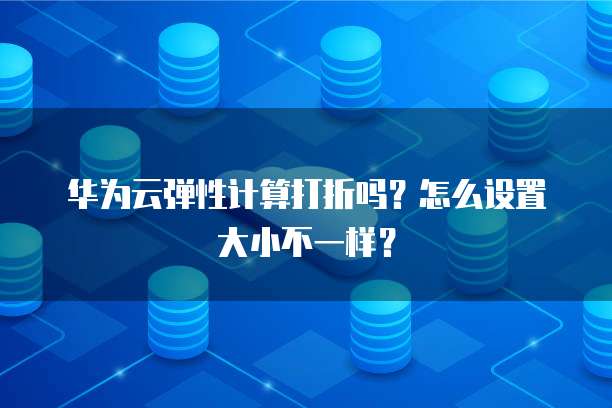 华为云弹性计算打折吗?怎么设置大小不一样?