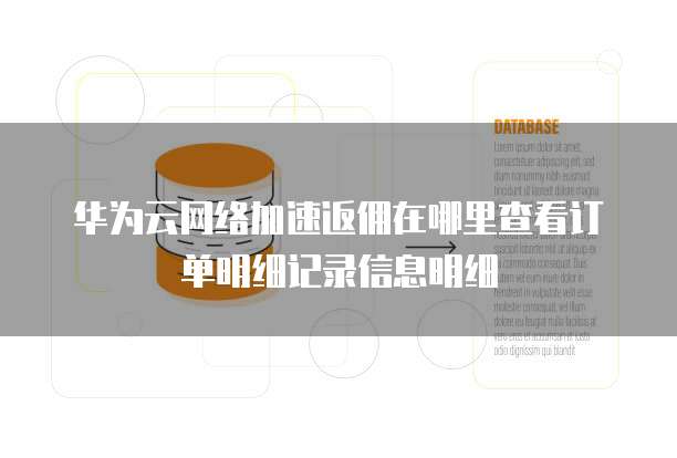 华为云网络加速返佣在哪里查看订单明细记录信息明细