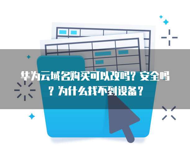 华为云域名购买可以改吗?安全吗?为什么找不到设备?