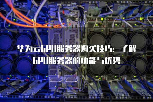华为云GPU服务器购买技巧:了解GPU服务器的功能与优势