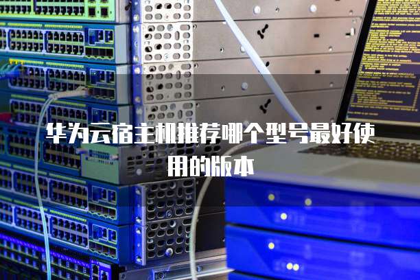 华为云宿主机推荐哪个型号最好使用的版本