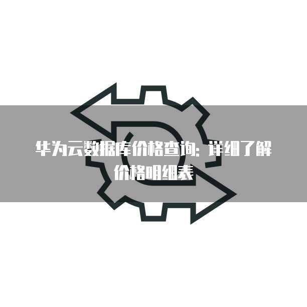 华为云数据库价格查询: 详细了解价格明细表