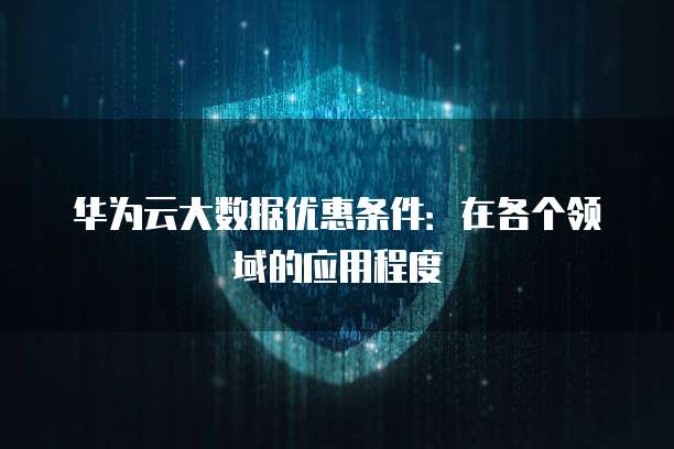 华为云大数据优惠条件：在各个领域的应用程度

