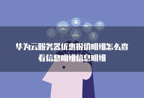 华为云服务器优惠报价明细怎么查看信息明细信息明细