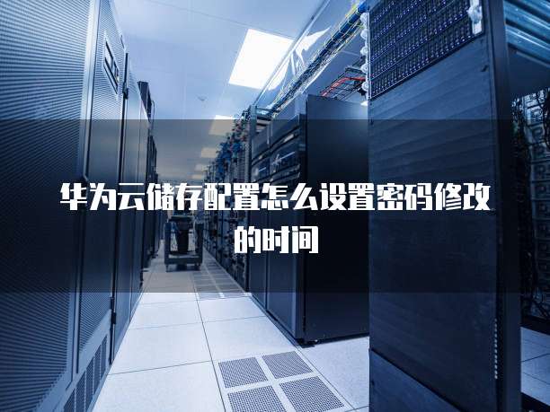 华为云储存配置怎么设置密码修改的时间