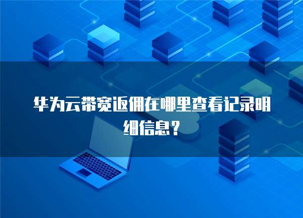 华为云带宽返佣在哪里查看记录明细信息?