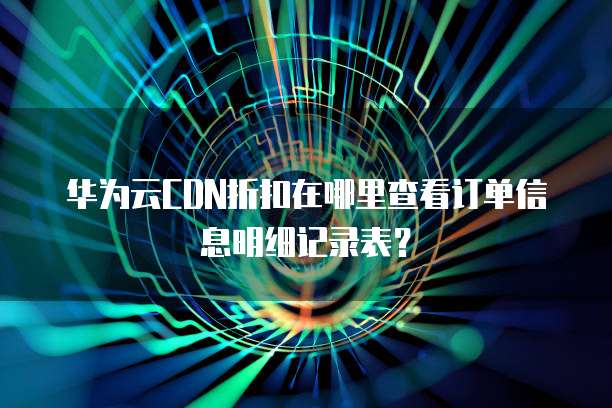 华为云CDN折扣在哪里查看订单信息明细记录表?