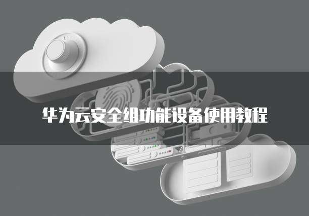 华为云安全组功能设备使用教程