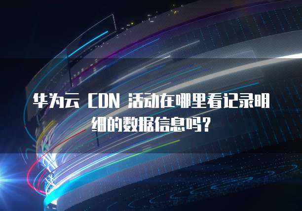 华为云 CDN 活动在哪里看记录明细的数据信息吗?