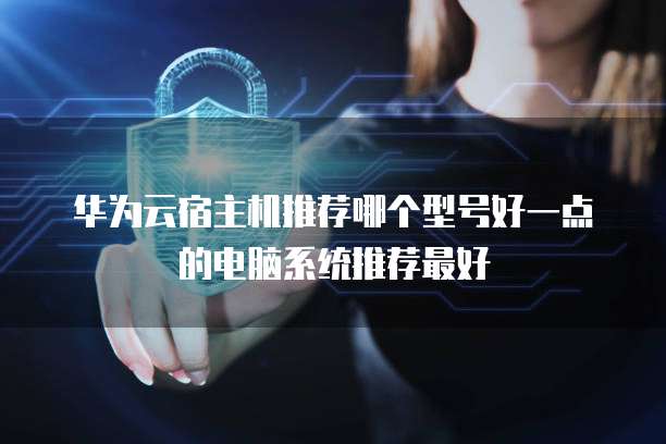 华为云宿主机推荐哪个型号好一点的电脑系统推荐最好
