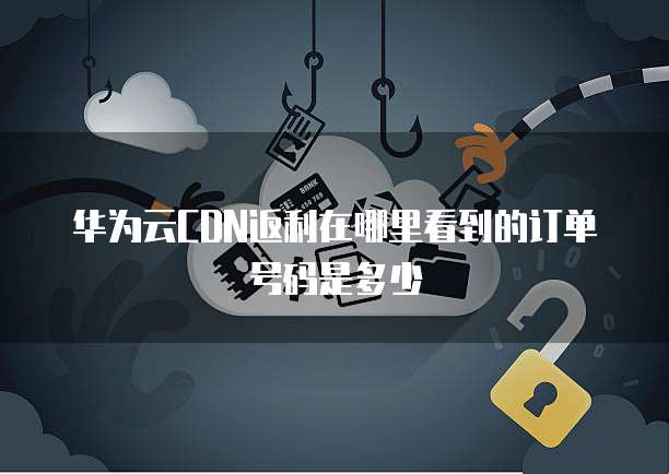 华为云CDN返利在哪里看到的订单号码是多少