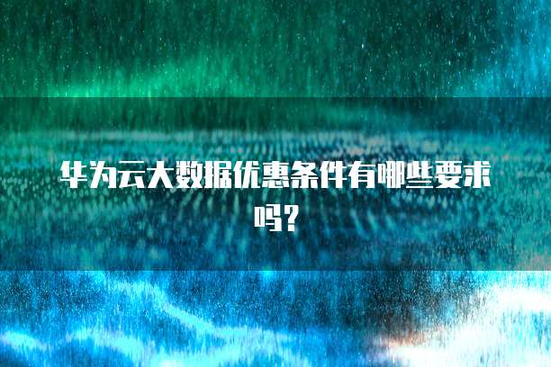 华为云大数据优惠条件有哪些要求吗?