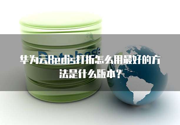 华为云Redis打折怎么用最好的方法是什么版本?